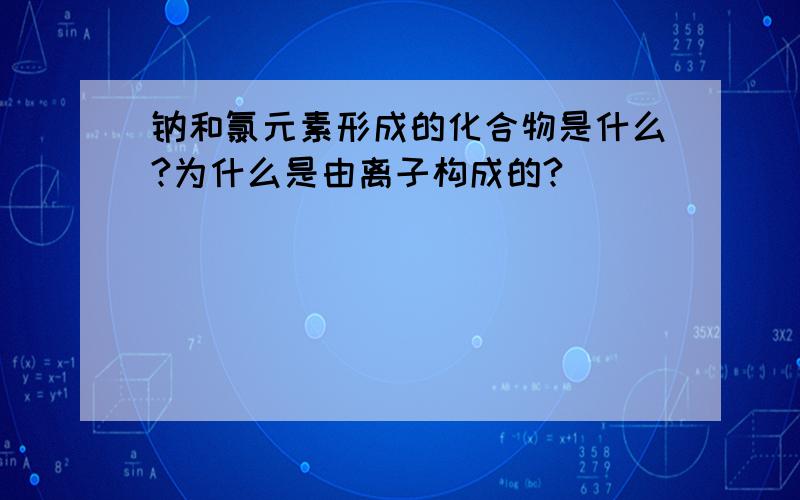 钠和氯元素形成的化合物是什么?为什么是由离子构成的?