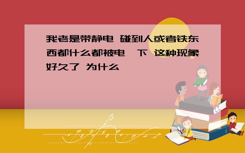 我老是带静电 碰到人或者铁东西都什么都被电一下 这种现象好久了 为什么