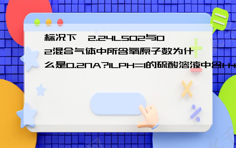 标况下,2.24LSO2与O2混合气体中所含氧原子数为什么是0.2NA?1LPH=1的硫酸溶液中含H+数为什么不是0.2NA?