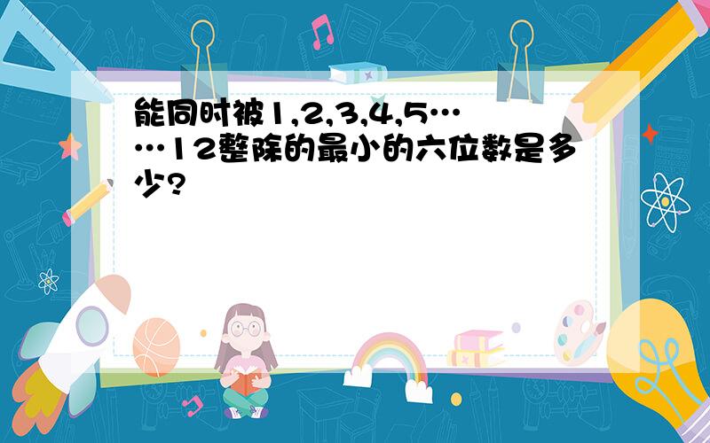 能同时被1,2,3,4,5……12整除的最小的六位数是多少?