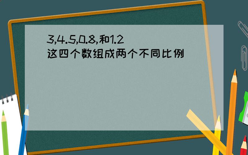 3,4.5,0.8,和1.2这四个数组成两个不同比例