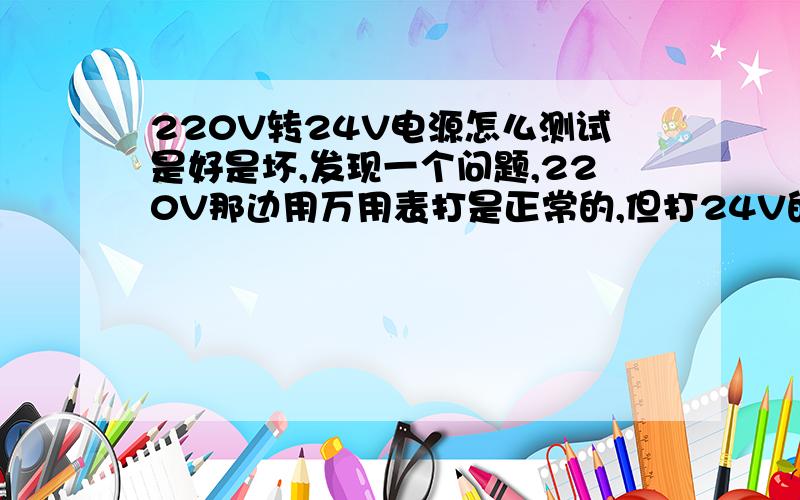 220V转24V电源怎么测试是好是坏,发现一个问题,220V那边用万用表打是正常的,但打24V的线时,却是通的.那么220V电源在不接入电的情况下怎么测试是否正常!