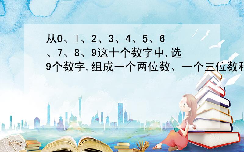 从0、1、2、3、4、5、6、7、8、9这十个数字中,选9个数字,组成一个两位数、一个三位数和一个四位