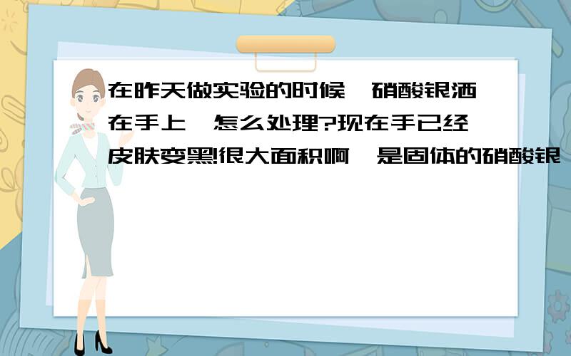 在昨天做实验的时候,硝酸银洒在手上,怎么处理?现在手已经皮肤变黑!很大面积啊,是固体的硝酸银迸的···