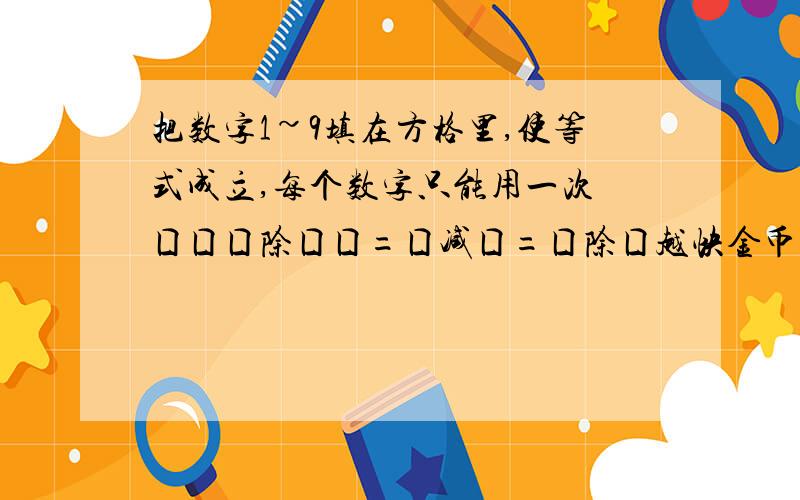 把数字1~9填在方格里,使等式成立,每个数字只能用一次 囗囗囗除囗囗=囗减囗=囗除囗越快金币越多