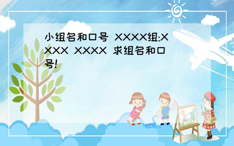 小组名和口号 XXXX组:XXXX XXXX 求组名和口号!