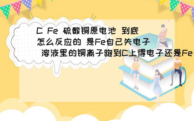 C Fe 硫酸铜原电池 到底怎么反应的 是Fe自己失电子 溶液里的铜离子跑到C上得电子还是Fe 与硫酸铜反应?