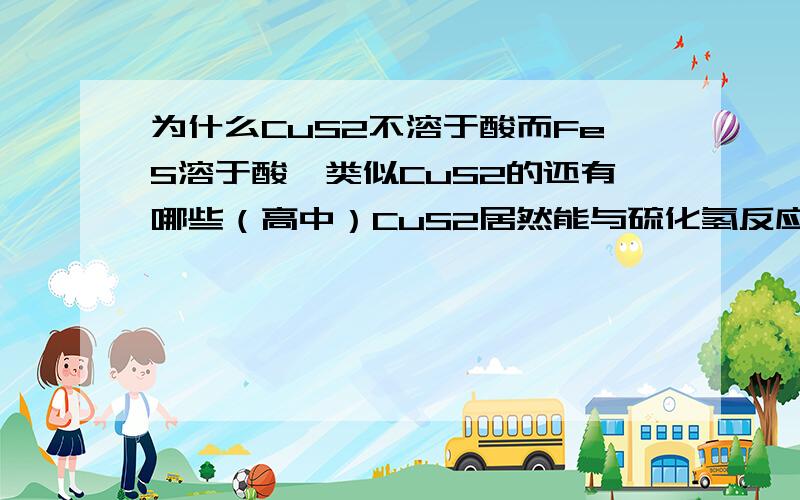 为什么CuS2不溶于酸而FeS溶于酸,类似CuS2的还有哪些（高中）CuS2居然能与硫化氢反应弱酸制强酸我上面说错了 是这个反应 CuSO4+H2S==CuS2+H2SO4