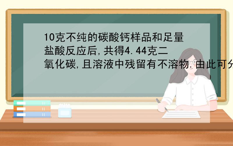 10克不纯的碳酸钙样品和足量盐酸反应后,共得4.44克二氧化碳,且溶液中残留有不溶物.由此可分析在碳酸钙样品中,关于①碳酸镁②碳酸钠③二氧化硅等杂质的含有情况,结论正确的是A.肯定含有