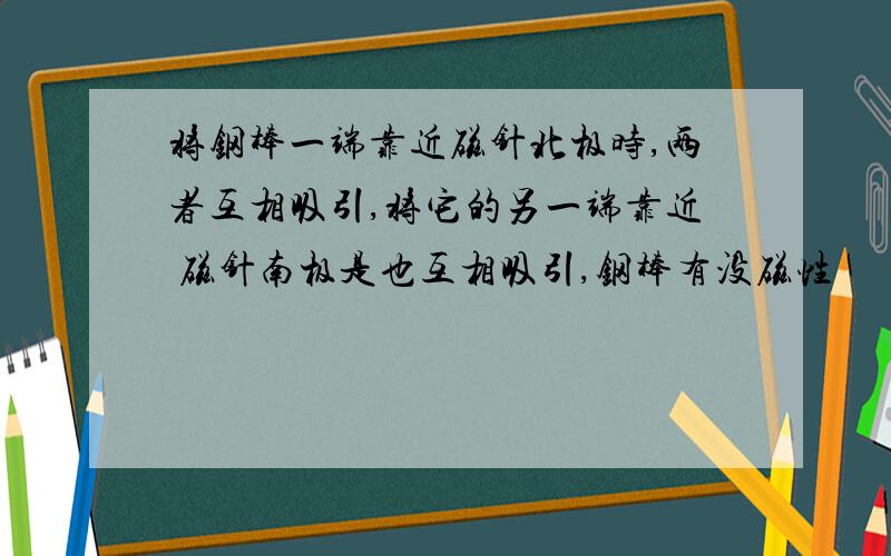 将钢棒一端靠近磁针北极时,两者互相吸引,将它的另一端靠近 磁针南极是也互相吸引,钢棒有没磁性