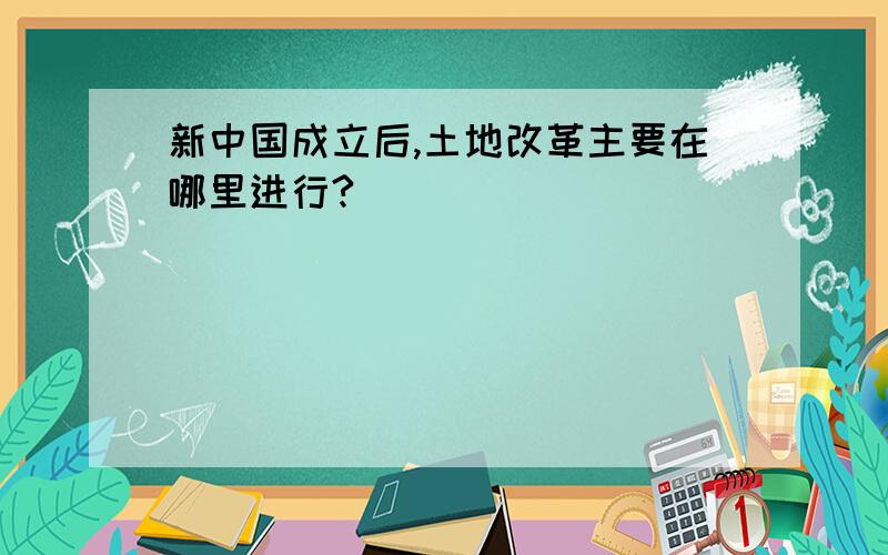 新中国成立后,土地改革主要在哪里进行?