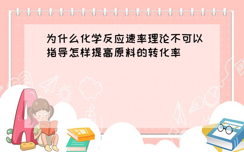 为什么化学反应速率理论不可以指导怎样提高原料的转化率