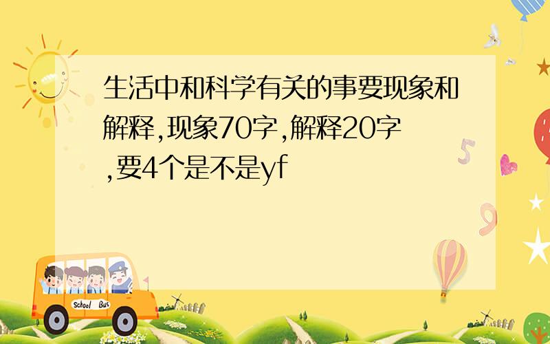 生活中和科学有关的事要现象和解释,现象70字,解释20字,要4个是不是yf