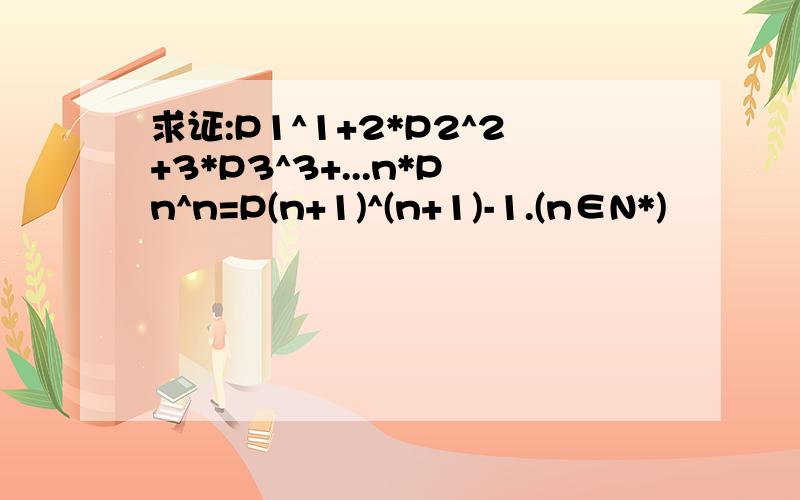 求证:P1^1+2*P2^2+3*P3^3+...n*Pn^n=P(n+1)^(n+1)-1.(n∈N*)