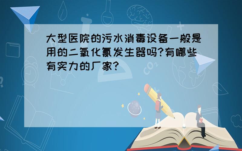 大型医院的污水消毒设备一般是用的二氧化氯发生器吗?有哪些有实力的厂家?