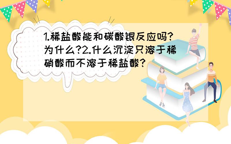 1.稀盐酸能和碳酸银反应吗?为什么?2.什么沉淀只溶于稀硝酸而不溶于稀盐酸?