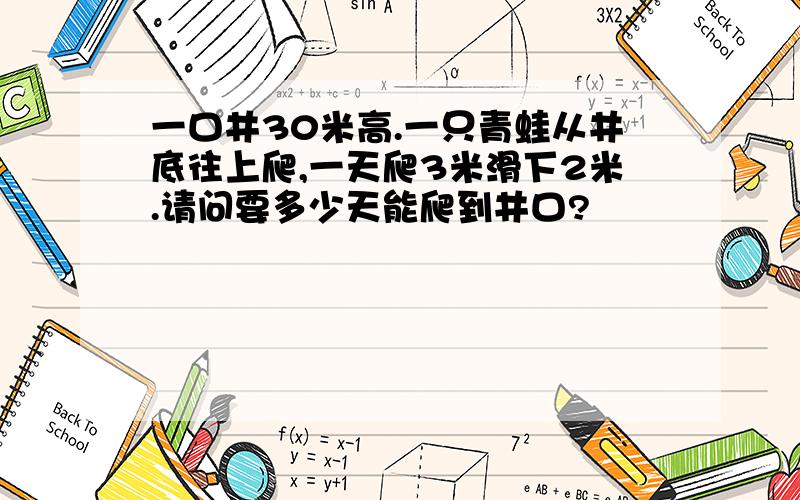 一口井30米高.一只青蛙从井底往上爬,一天爬3米滑下2米.请问要多少天能爬到井口?