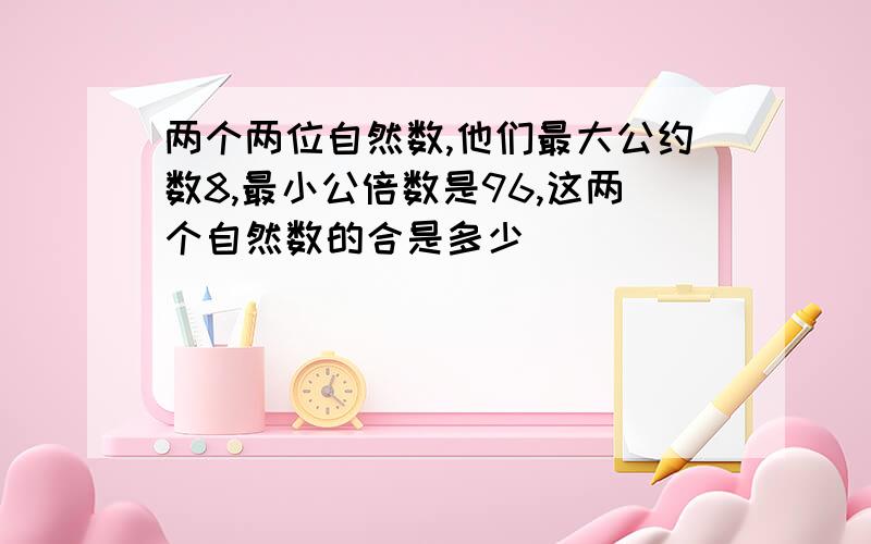 两个两位自然数,他们最大公约数8,最小公倍数是96,这两个自然数的合是多少