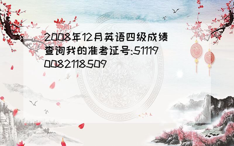 2008年12月英语四级成绩查询我的准考证号:511190082118509