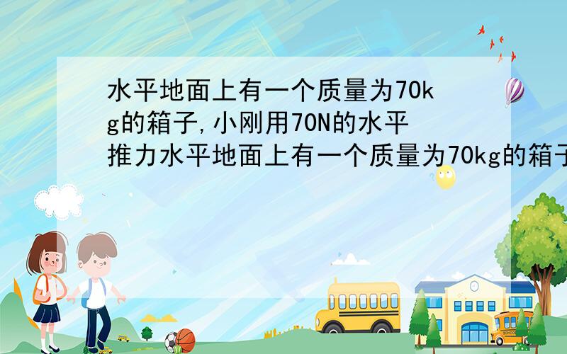 水平地面上有一个质量为70kg的箱子,小刚用70N的水平推力水平地面上有一个质量为70kg的箱子．小刚用70N的水平推力使它在3s内匀速前进了3.6m．此后小刚停止推箱子．箱子又经过1.2s向前滑动了