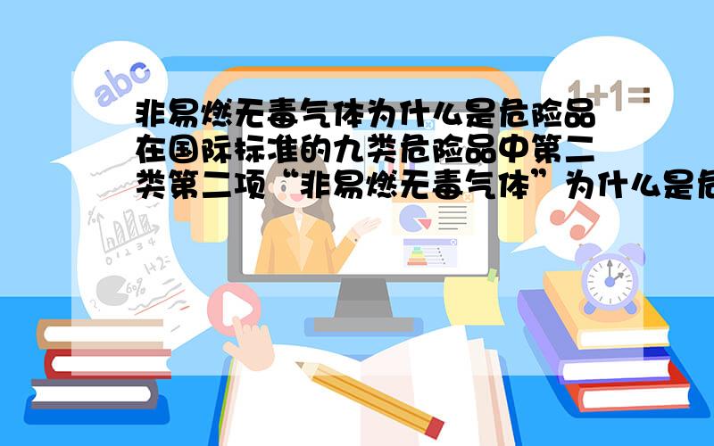 非易燃无毒气体为什么是危险品在国际标准的九类危险品中第二类第二项“非易燃无毒气体”为什么是危险品?