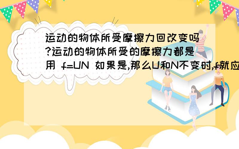 运动的物体所受摩擦力回改变吗?运动的物体所受的摩擦力都是用 f=UN 如果是,那么U和N不变时,f就应是不变的了,那为什么汽车可以以不同的速度都匀速行驶呢?为什么不同的牵引力都可以与同