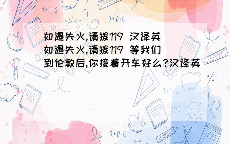 如遇失火,请拨119 汉译英如遇失火,请拨119 等我们到伦敦后,你接着开车好么?汉译英