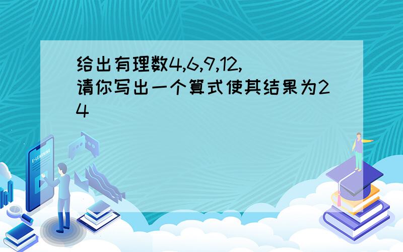 给出有理数4,6,9,12,请你写出一个算式使其结果为24