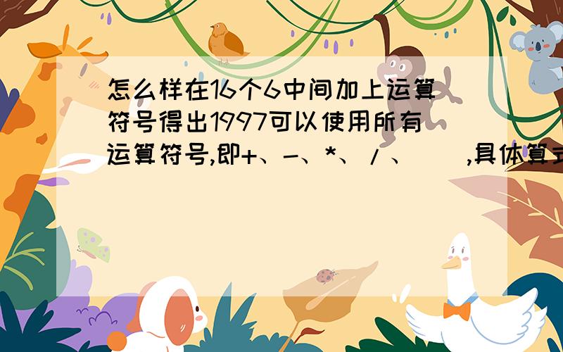 怎么样在16个6中间加上运算符号得出1997可以使用所有运算符号,即+、-、*、/、（）,具体算式是这样的：6 6 6 6 6 6 6 6 6 6 6 6 6 6 6 6=1997.在六的中间填符号顺便问一句，1980和1997的公倍数是多少