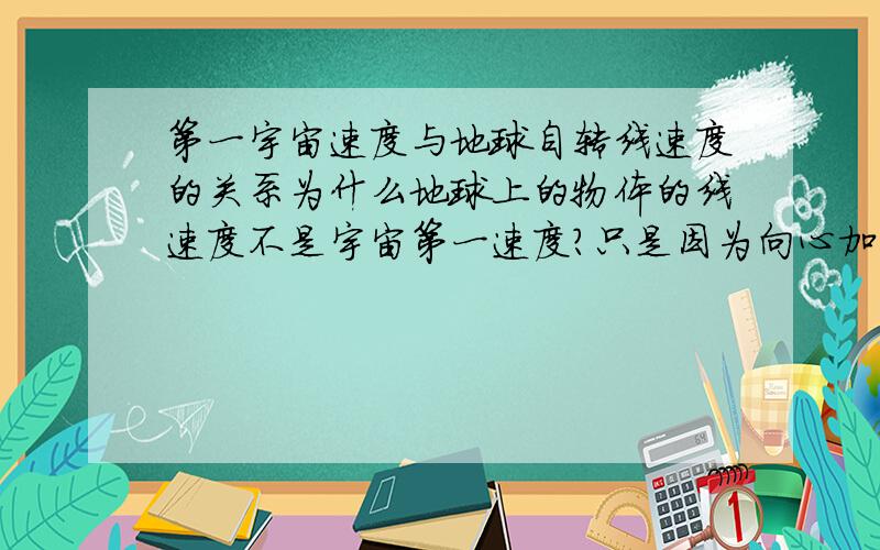 第一宇宙速度与地球自转线速度的关系为什么地球上的物体的线速度不是宇宙第一速度?只是因为向心加速度不等于万有引力,还分了重力吗?请具体解释