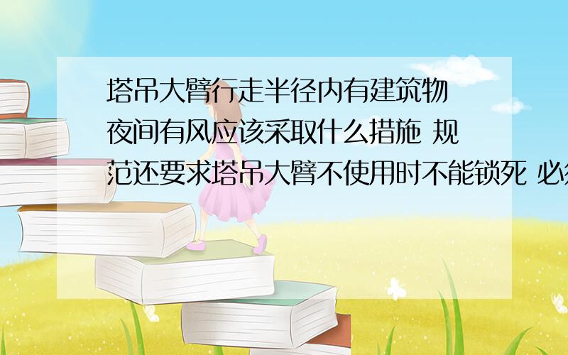 塔吊大臂行走半径内有建筑物 夜间有风应该采取什么措施 规范还要求塔吊大臂不使用时不能锁死 必须自由摆动 风一吹不就撞上了吗?该怎么办