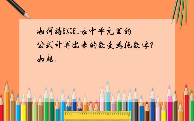 如何将EXCEL表中单元里的公式计算出来的数变为纯数字?如题.