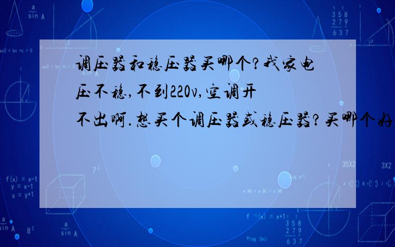 调压器和稳压器买哪个?我家电压不稳,不到220v,空调开不出啊.想买个调压器或稳压器?买哪个好啊?有人说两个都买,稳压器和调压器有什么区别啊?价格又是怎样的啊?稳压器能调高电压吗?