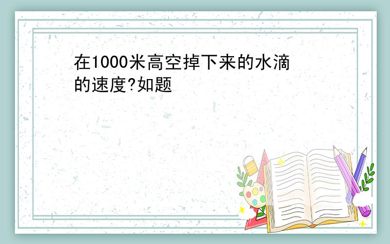 在1000米高空掉下来的水滴的速度?如题