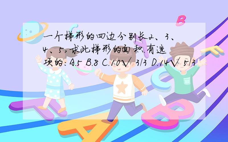 一个梯形的四边分别长2、3、4、5,求此梯形的面积.有选项的：A.5 B.8 C.10√ 3/3 D.14√ 5/3