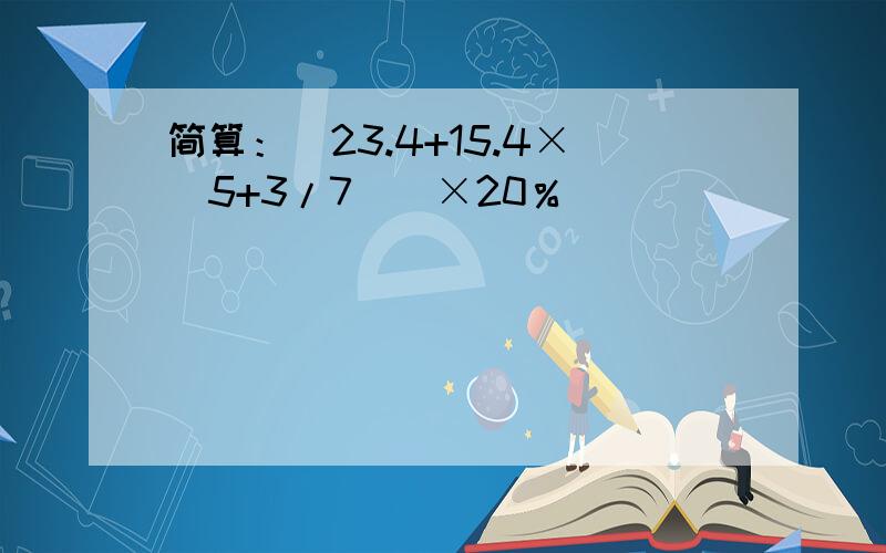 简算：[23.4+15.4×（5+3/7）]×20％