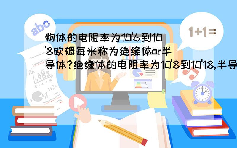 物体的电阻率为10'6到10'8欧姆每米称为绝缘体or半导体?绝缘体的电阻率为10'8到10'18,半导体的电阻率为10'-18到10'-8,导体的电阻率为10'-8到10'-6.半导体为10-'5到10'6.