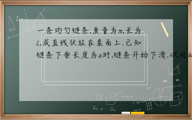 一条均匀链条,质量为m,长为L,成直线状放在桌面上.已知链条下垂长度为a时,链条开始下滑.试用动能定理计算下面两种情况链条刚好全部离开桌面时的速率1）不计链条与桌面间的摩擦.2）设链