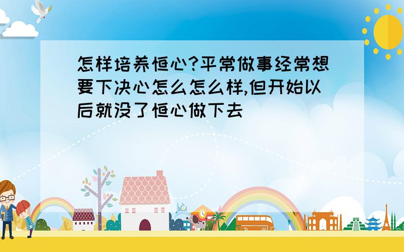 怎样培养恒心?平常做事经常想要下决心怎么怎么样,但开始以后就没了恒心做下去．