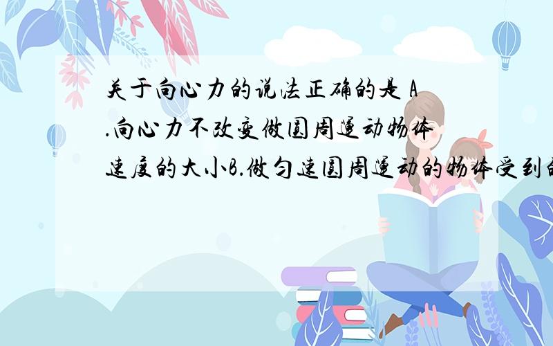 关于向心力的说法正确的是 A．向心力不改变做圆周运动物体速度的大小B．做匀速圆周运动的物体受到的向...关于向心力的说法正确的是A．向心力不改变做圆周运动物体速度的大小B．做匀