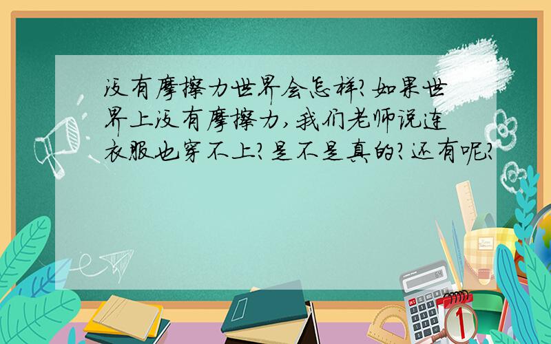 没有摩擦力世界会怎样?如果世界上没有摩擦力,我们老师说连衣服也穿不上?是不是真的?还有呢?