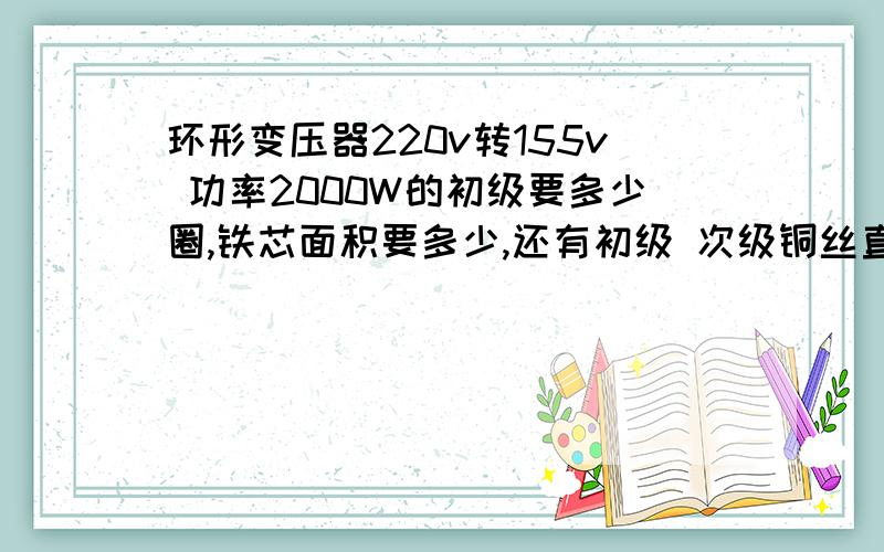 环形变压器220v转155v 功率2000W的初级要多少圈,铁芯面积要多少,还有初级 次级铜丝直径要多少