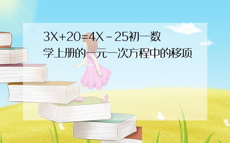 3X+20=4X-25初一数学上册的一元一次方程中的移项