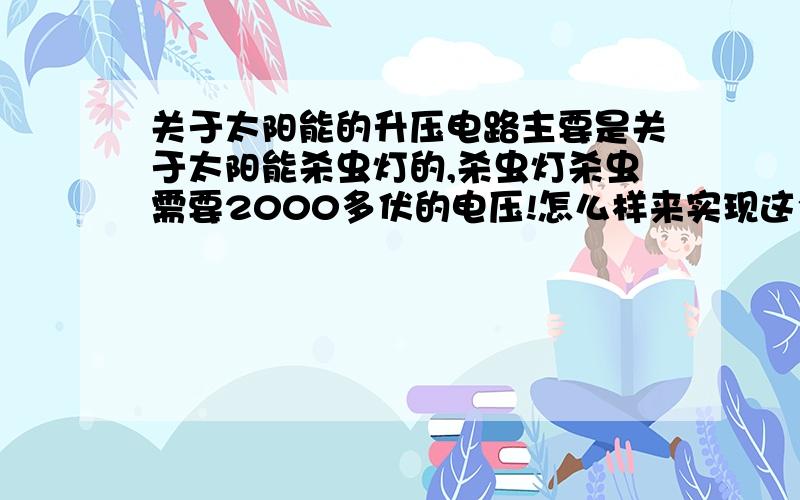 关于太阳能的升压电路主要是关于太阳能杀虫灯的,杀虫灯杀虫需要2000多伏的电压!怎么样来实现这个功能?