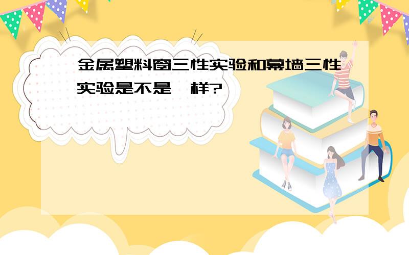 金属塑料窗三性实验和幕墙三性实验是不是一样?