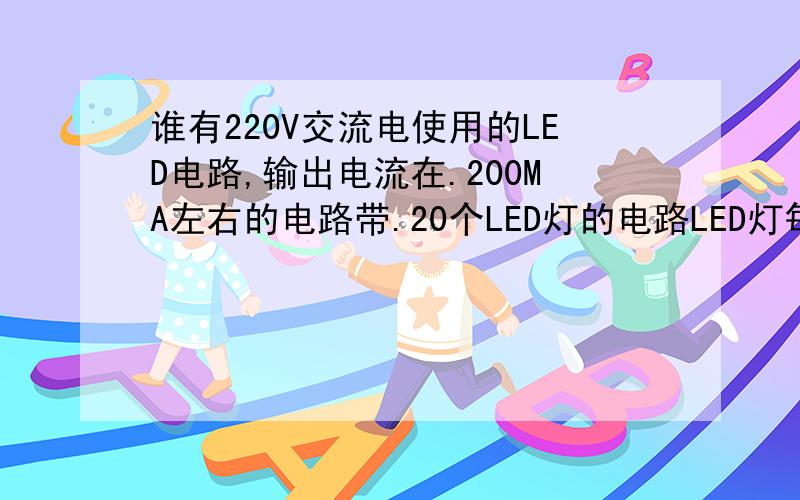 谁有220V交流电使用的LED电路,输出电流在.200MA左右的电路带.20个LED灯的电路LED灯每个灯为.30ma 3.1- 3.5 V 左右,电路越简单越好.