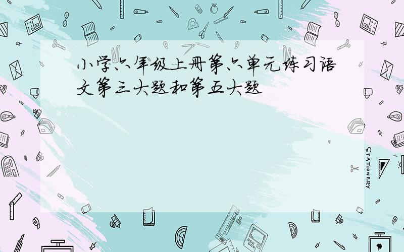 小学六年级上册第六单元练习语文第三大题和第五大题