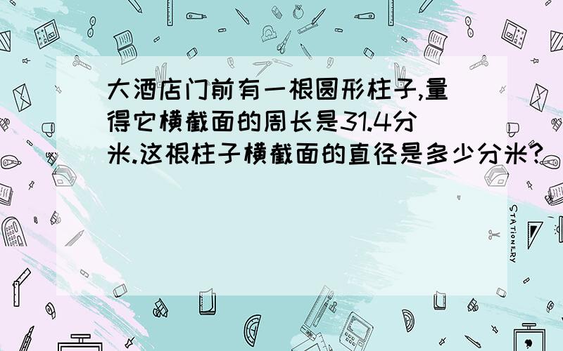 大酒店门前有一根圆形柱子,量得它横截面的周长是31.4分米.这根柱子横截面的直径是多少分米?