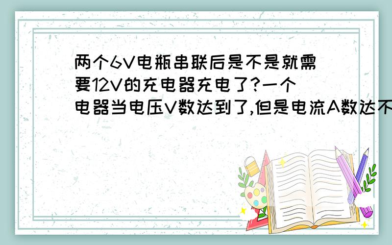 两个6V电瓶串联后是不是就需要12V的充电器充电了?一个电器当电压V数达到了,但是电流A数达不到,可以使用吗?会有什么不良现象?锂电池可以用铅酸电池充电器充电吗?