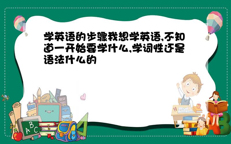 学英语的步骤我想学英语,不知道一开始要学什么,学词性还是语法什么的